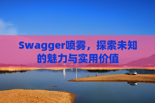 Swagger喷雾，探索未知的魅力与实用价值